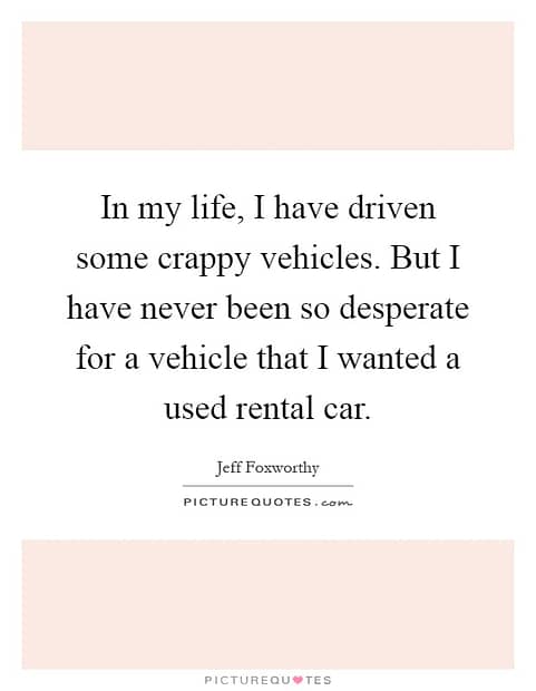 in my life i have driven some crappy vehicles but i have never been so desperate for a vehicle that quote 1